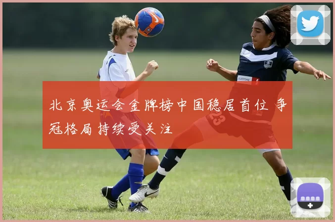 北京奥运会金牌榜中国稳居首位 争冠格局持续受关注