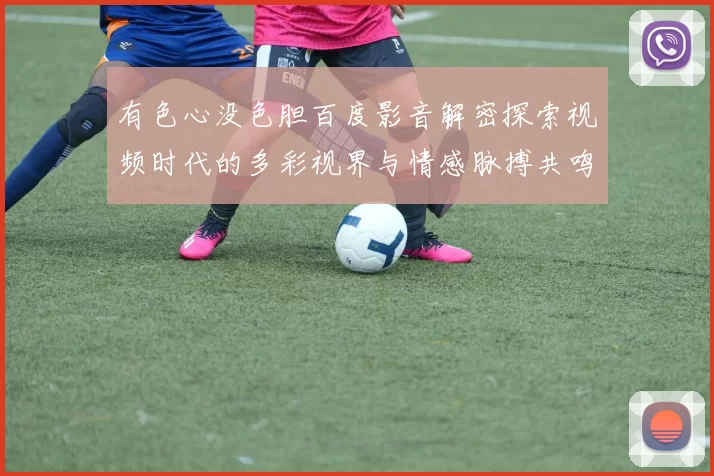 有色心没色胆百度影音解密探索视频时代的多彩视界与情感脉搏共鸣