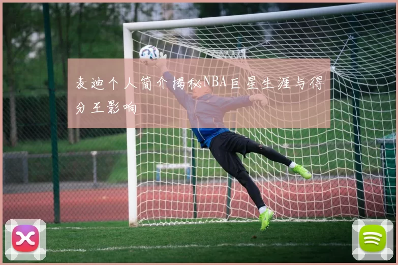 麦迪个人简介揭秘NBA巨星生涯与得分王影响