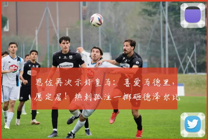 恩佐再次示好皇马：喜爱马德里，愿定居！热刺孤注一掷砸德泽尔比