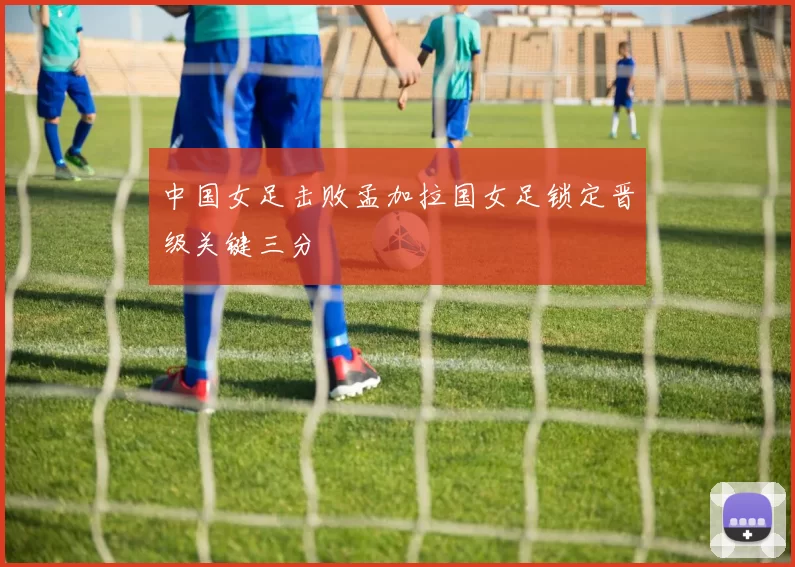 中国女足击败孟加拉国女足锁定晋级关键三分