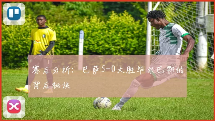 赛后分析:巴萨5-0大胜毕尔巴鄂的背后秘诀