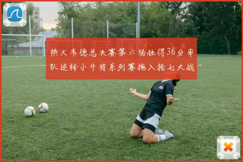 热火韦德总决赛第六场独得36分率队逆转小牛将系列赛拖入抢七大战