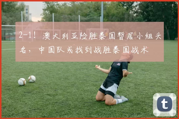 2-1!澳大利亚险胜泰国暂居小组头名,中国队或找到战胜泰国战术
