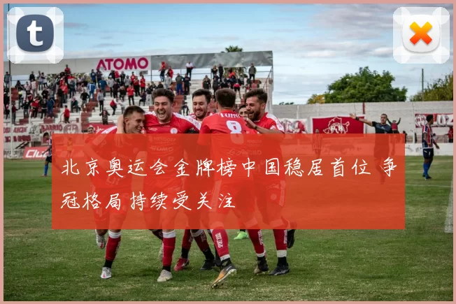 北京奥运会金牌榜中国稳居首位 争冠格局持续受关注