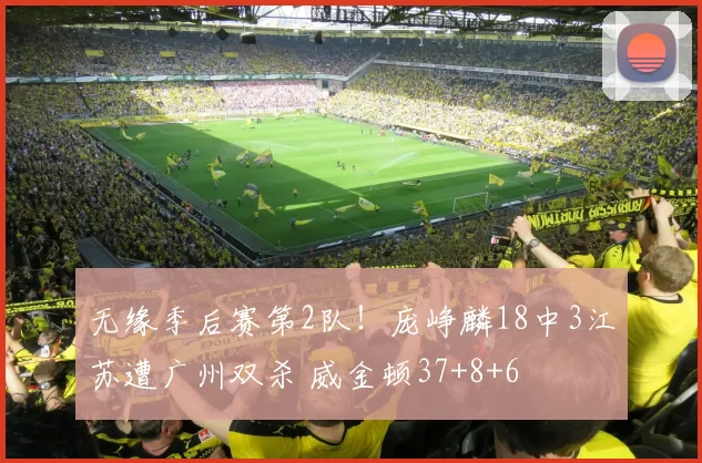 无缘季后赛第2队！庞峥麟18中3江苏遭广州双杀 威金顿37+8+6