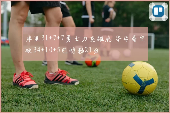 库里31+7+7勇士力克雄鹿 字母哥空砍34+10+5巴特勒21分