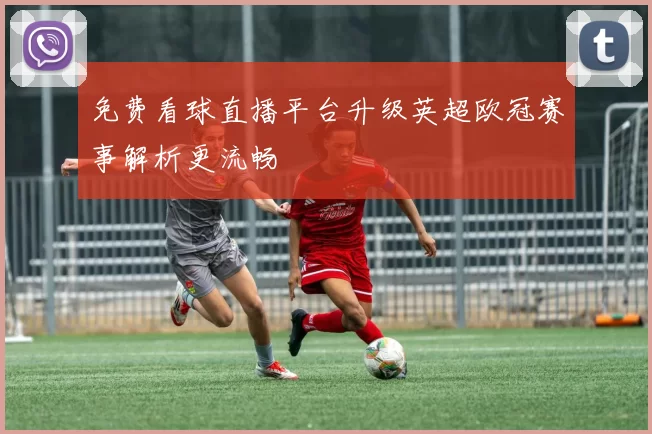 免费看球直播平台升级英超欧冠赛事解析更流畅