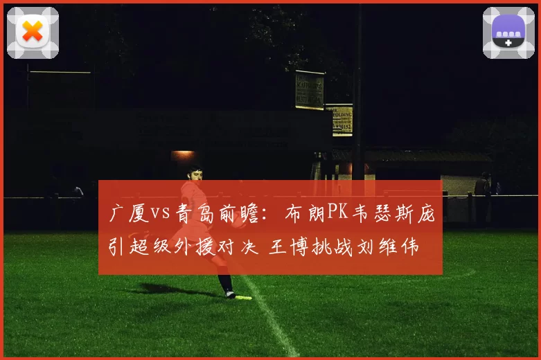 广厦vs青岛前瞻:布朗PK韦瑟斯庞引超级外援对决 王博挑战刘维伟