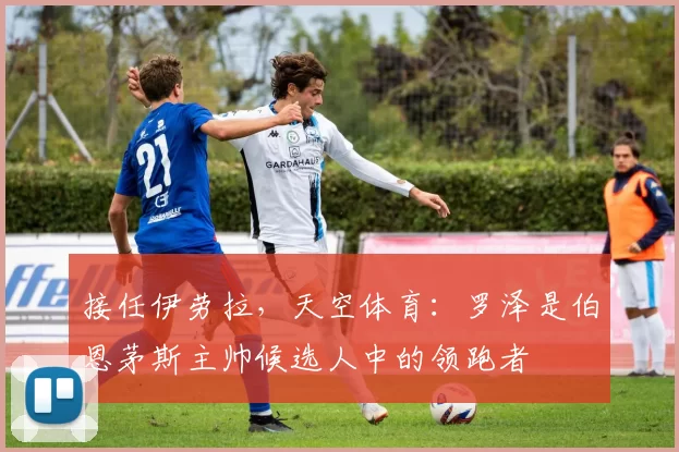接任伊劳拉，天空体育：罗泽是伯恩茅斯主帅候选人中的领跑者