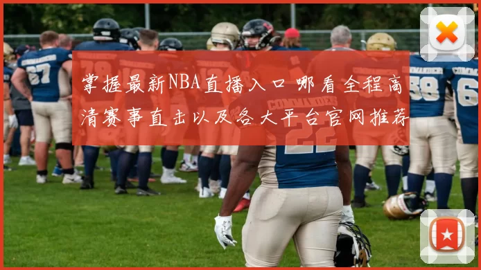 掌握最新NBA直播入口 哪看全程高清赛事直击以及各大平台官网推荐