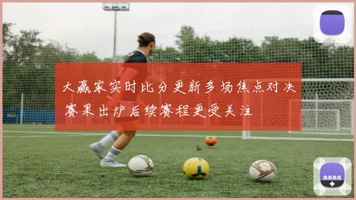 大赢家实时比分更新多场焦点对决 赛果出炉后续赛程更受关注