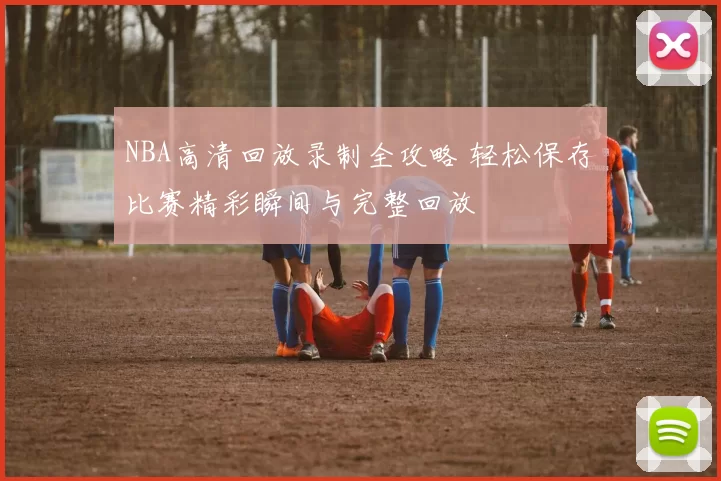 NBA高清回放录制全攻略 轻松保存比赛精彩瞬间与完整回放
