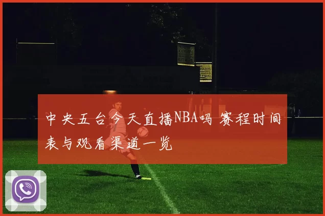 中央五台今天直播NBA吗 赛程时间表与观看渠道一览