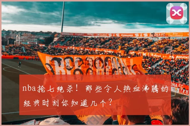 nba抢七绝杀！那些令人热血沸腾的经典时刻你知道几个？