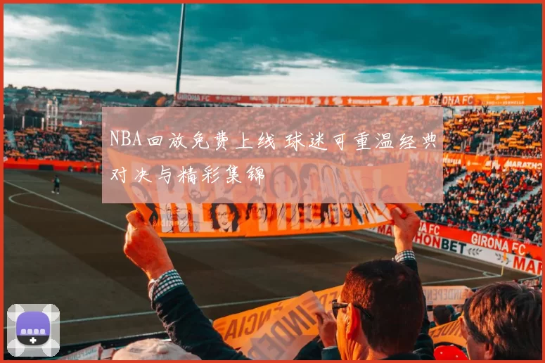NBA回放免费上线 球迷可重温经典对决与精彩集锦