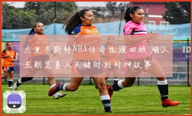 杰里韦斯特NBA传奇生涯回顾 湖人王朝奠基人关键时刻封神故事