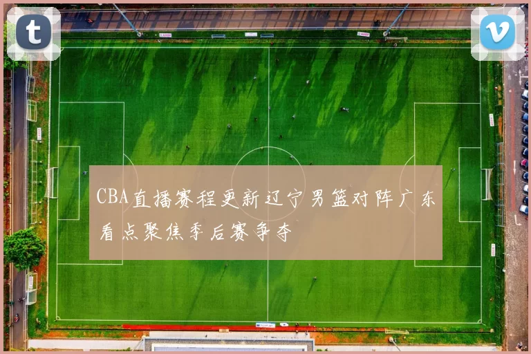 CBA直播赛程更新辽宁男篮对阵广东看点聚焦季后赛争夺