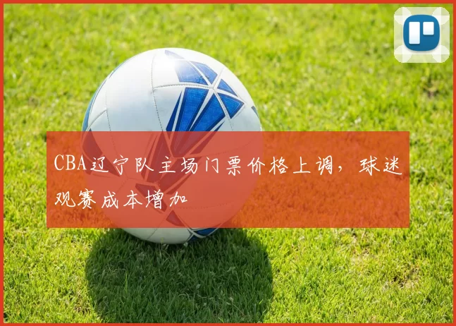 CBA辽宁队主场门票价格上调，球迷观赛成本增加