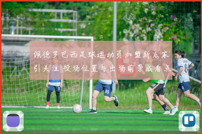 佩德罗巴西足球运动员加盟新东家引关注 役场位置与出场前景成看点