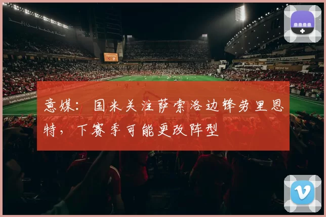 意媒：国米关注萨索洛边锋劳里恩特，下赛季可能更改阵型