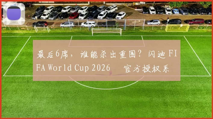 最后6席，谁能杀出重围？闪迪 FIFA World Cup 2026™ 官方授权系列邀你盖楼预言，赢好礼！