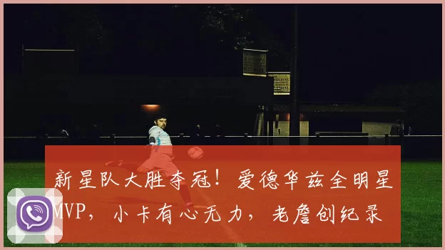 新星队大胜夺冠！爱德华兹全明星MVP，小卡有心无力，老詹创纪录