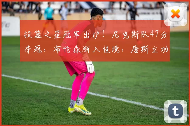 投篮之星冠军出炉！尼克斯队47分夺冠，布伦森渐入佳境，唐斯立功