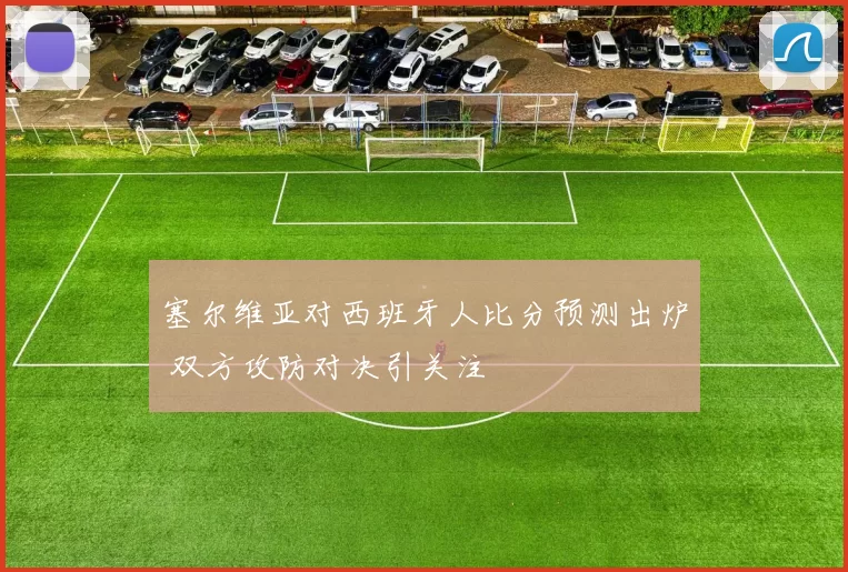 塞尔维亚对西班牙人比分预测出炉 双方攻防对决引关注