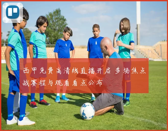 西甲免费高清线直播开启 多场焦点战赛程与观看看点公布