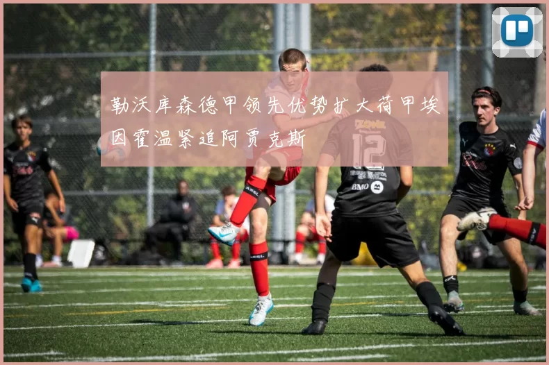 勒沃库森德甲领先优势扩大荷甲埃因霍温紧追阿贾克斯