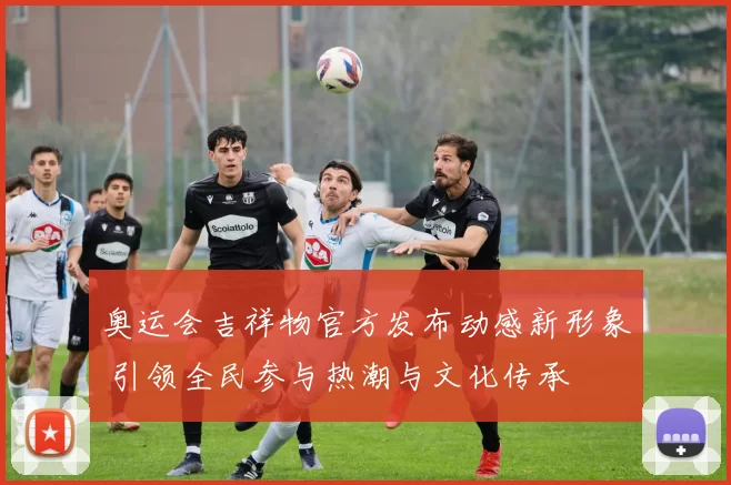 奥运会吉祥物官方发布动感新形象 引领全民参与热潮与文化传承