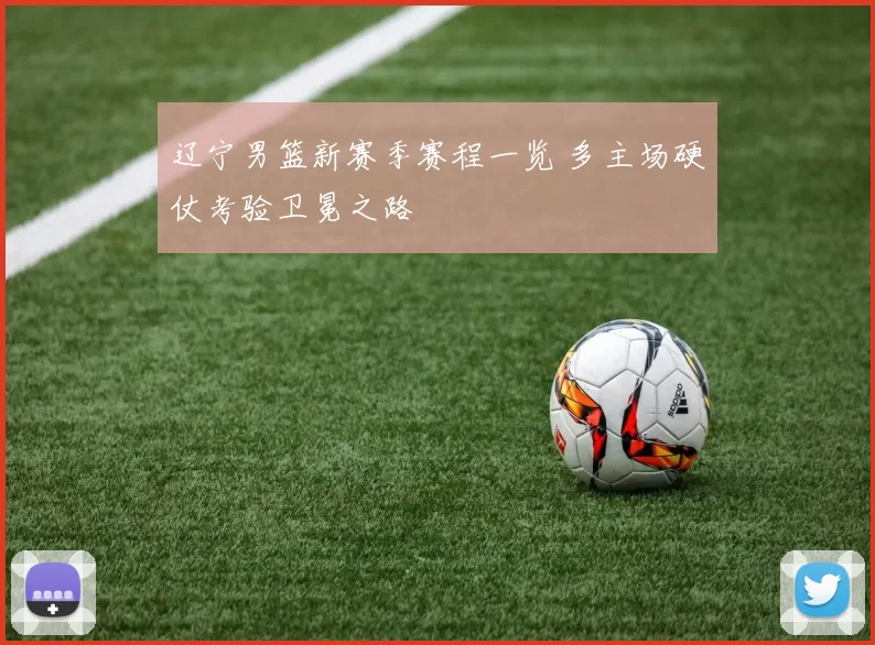 辽宁男篮新赛季赛程一览 多主场硬仗考验卫冕之路