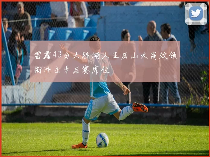 雷霆43分大胜湖人亚历山大高效领衔冲击季后赛席位