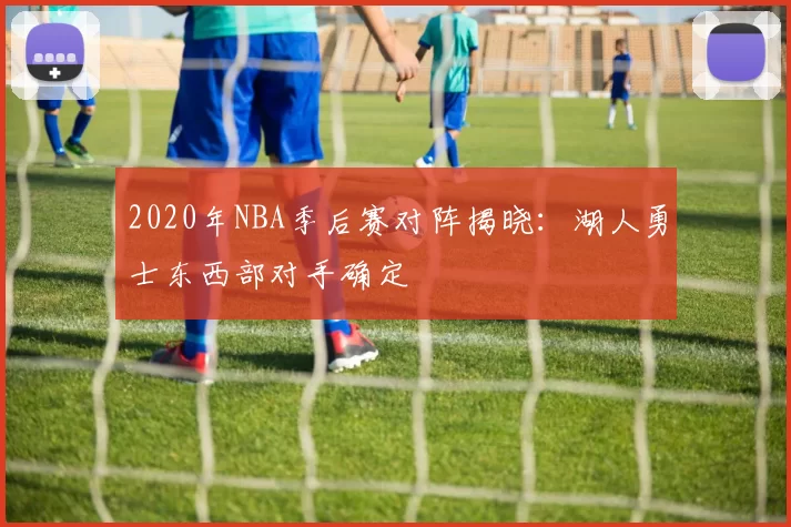 2020年NBA季后赛对阵揭晓:湖人勇士东西部对手确定