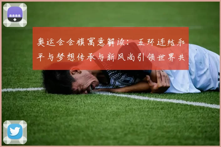 奥运会会旗寓意解读：五环连结和平与梦想传承与新风尚引领世界共荣