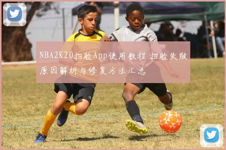 NBA2K20扫脸App使用教程 扫脸失败原因解析与修复方法汇总