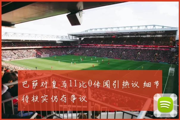巴萨对皇马11比0传闻引热议 细节待核实仍存争议
