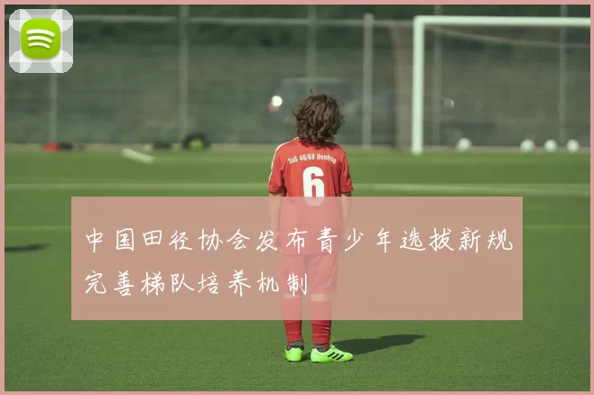 中国田径协会发布青少年选拔新规完善梯队培养机制