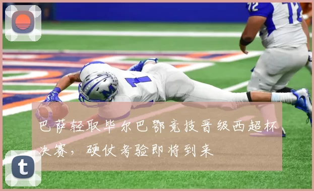 巴萨轻取毕尔巴鄂竞技晋级西超杯决赛,硬仗考验即将到来