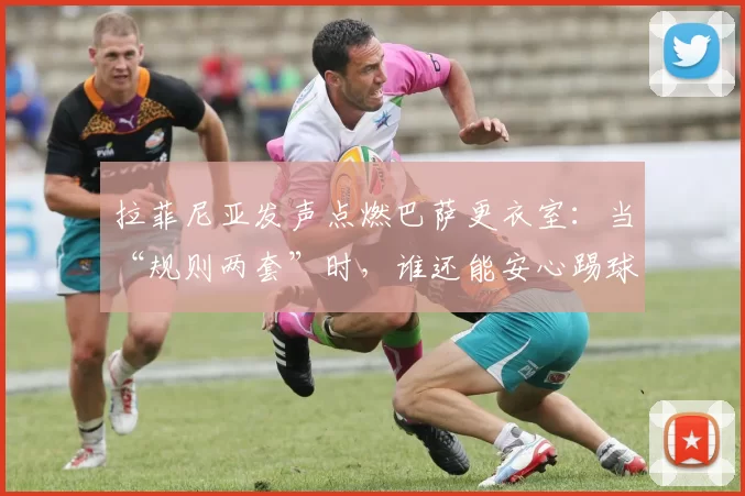 拉菲尼亚发声点燃巴萨更衣室:当“规则两套”时,谁还能安心踢球?