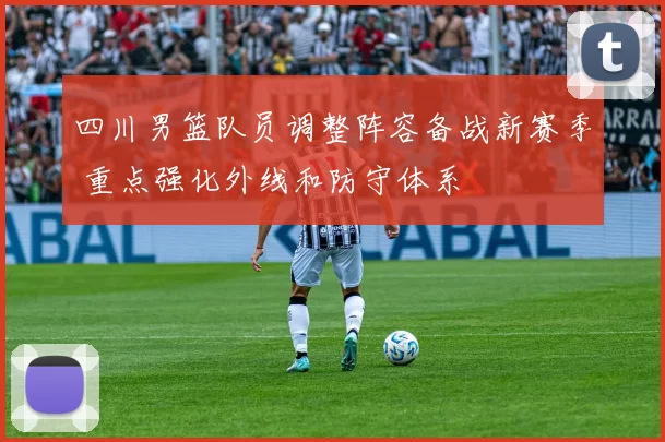 四川男篮队员调整阵容备战新赛季 重点强化外线和防守体系