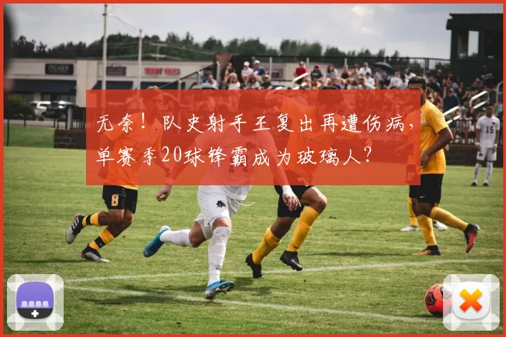 无奈！队史射手王复出再遭伤病，单赛季20球锋霸成为玻璃人？
