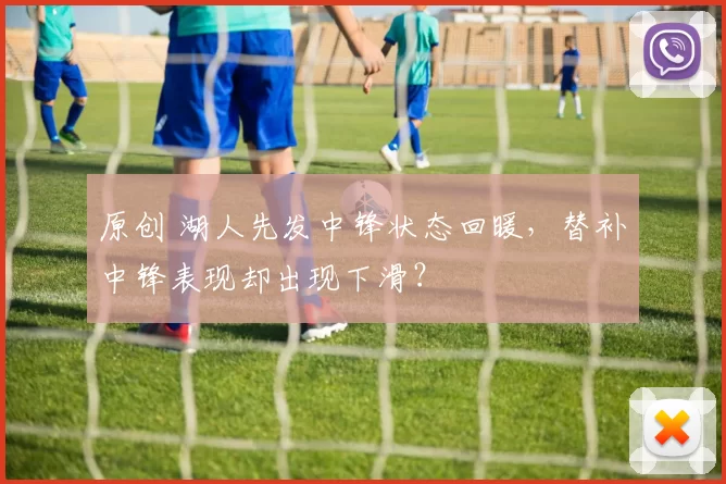 原创 湖人先发中锋状态回暖,替补中锋表现却出现下滑?