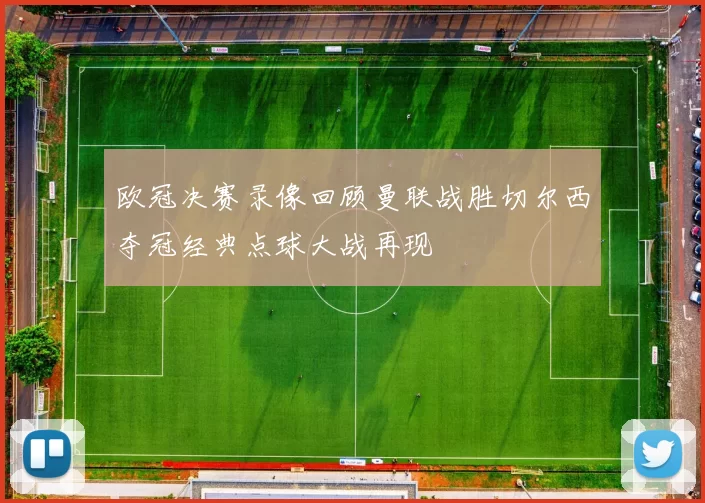 欧冠决赛录像回顾曼联战胜切尔西夺冠经典点球大战再现