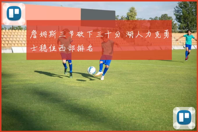 詹姆斯三节砍下三十分 湖人力克勇士稳住西部排名