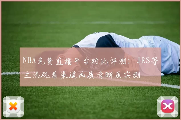 NBA免费直播平台对比评测:JRS等主流观看渠道画质清晰度实测