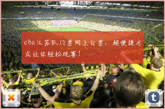 cba江苏队门票网上订票，超便捷方式让你轻松观赛！