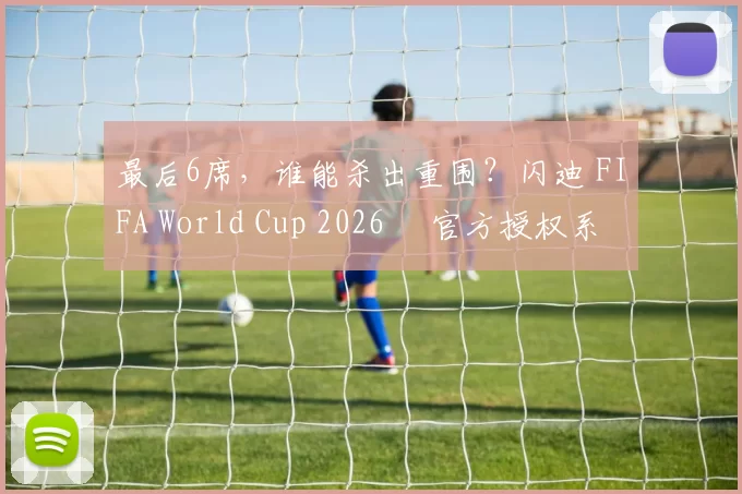 最后6席，谁能杀出重围？闪迪 FIFA World Cup 2026™ 官方授权系列邀你盖楼预言，赢好礼！