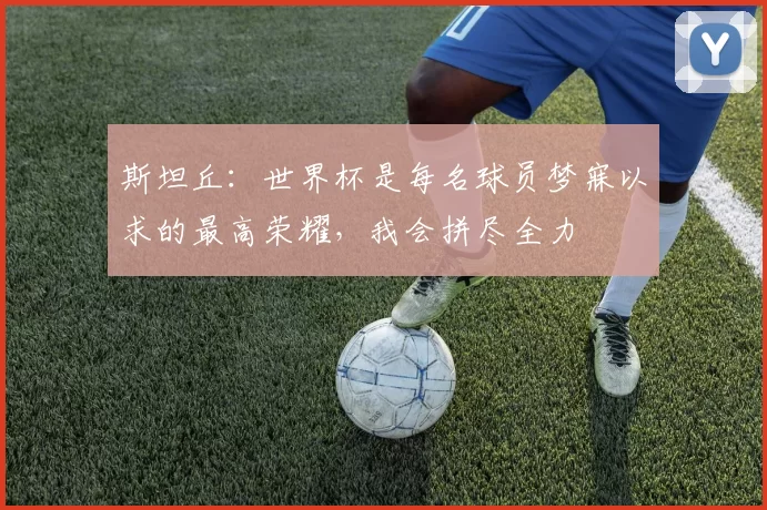 斯坦丘：世界杯是每名球员梦寐以求的最高荣耀，我会拼尽全力